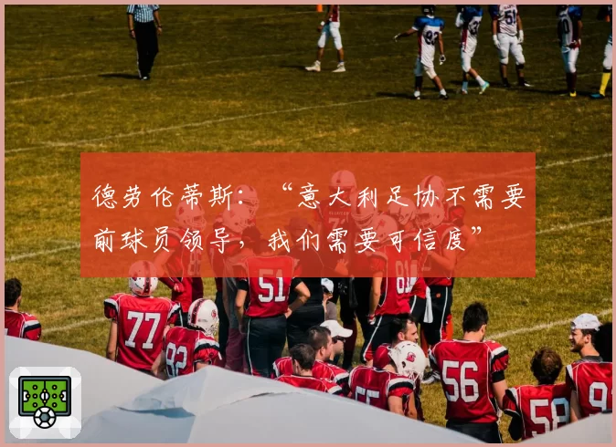 德劳伦蒂斯：“意大利足协不需要前球员领导，我们需要可信度”