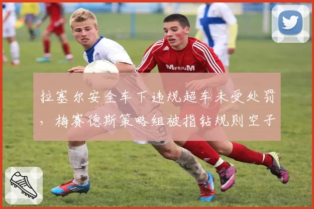 拉塞尔安全车下违规超车未受处罚,梅赛德斯策略组被指钻规则空子