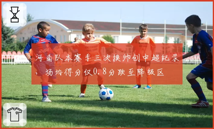 河南队本赛季三次换帅创中超纪录，场均得分仅0.8分跌至降级区