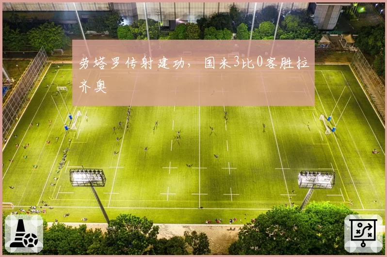 劳塔罗传射建功,国米3比0客胜拉齐奥