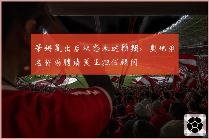 蒂姆复出后状态未达预期，奥地利名将或聘请莫亚担任顾问