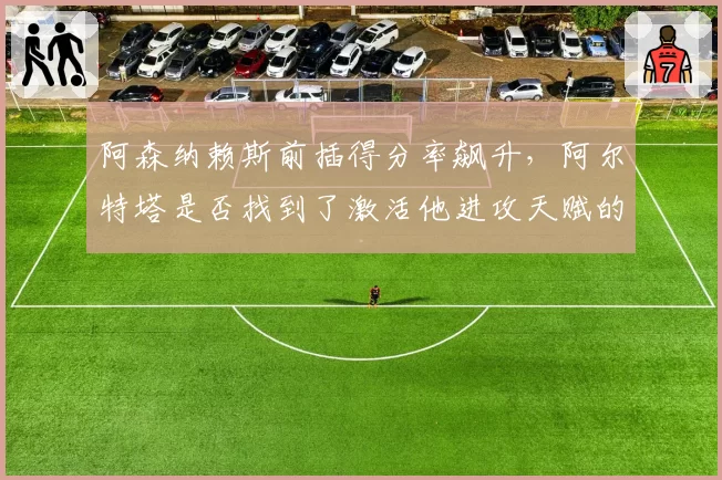 阿森纳赖斯前插得分率飙升，阿尔特塔是否找到了激活他进攻天赋的密码？