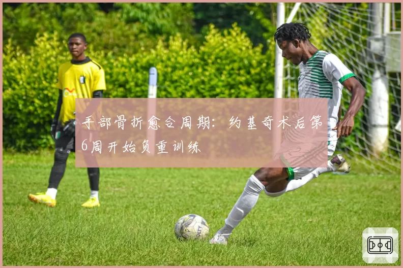 手部骨折愈合周期:约基奇术后第6周开始负重训练