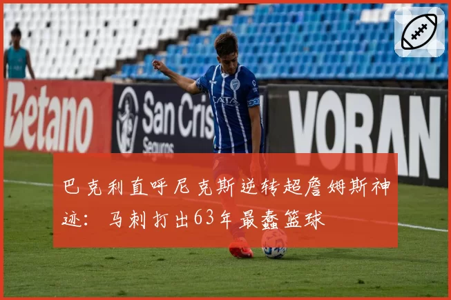 巴克利直呼尼克斯逆转超詹姆斯神迹:马刺打出63年最蠢篮球