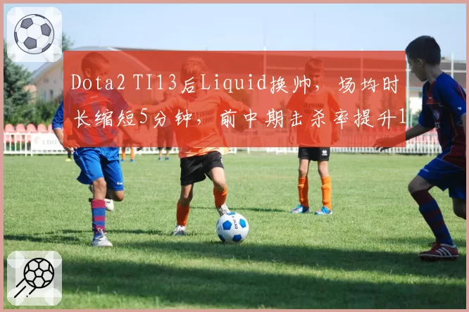 Dota2 TI13后Liquid换帅，场均时长缩短5分钟，前中期击杀率提升12%