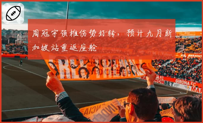 周冠宇颈椎伤势好转,预计九月新加坡站重返座舱