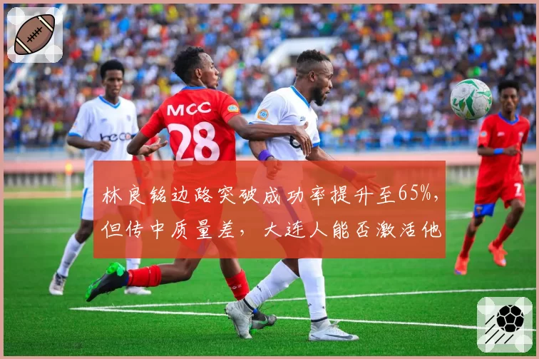 林良铭边路突破成功率提升至65%，但传中质量差，大连人能否激活他？