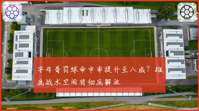 字母哥罚球命中率提升至八成？雄鹿战术空间将彻底解放
