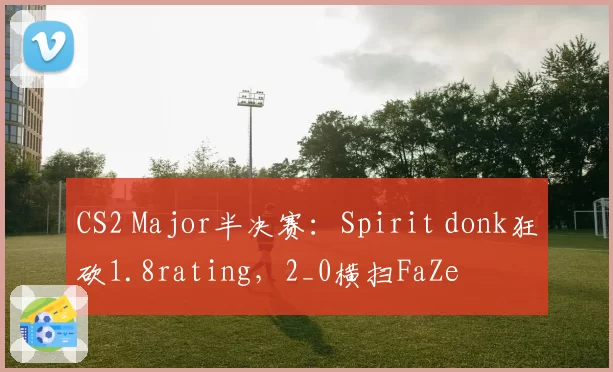 CS2 Major半决赛:Spirit donk狂砍1.8rating,2_0横扫FaZe