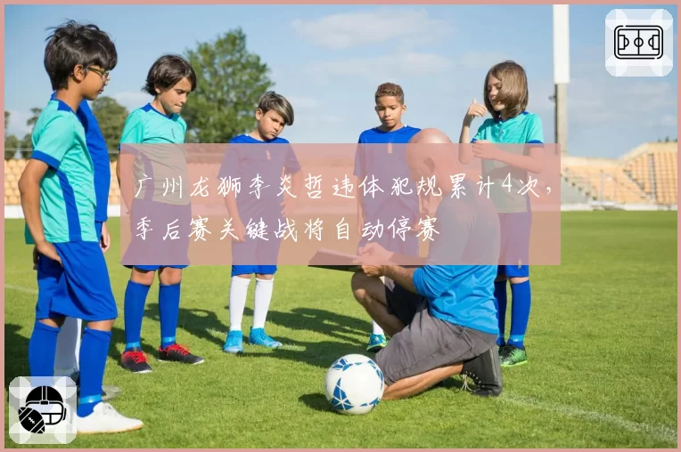 广州龙狮李炎哲违体犯规累计4次,季后赛关键战将自动停赛