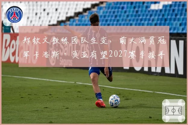 郑钦文教练团队生变，前大满贯冠军卡洛斯·莫亚有望2027赛季接手